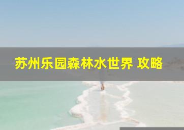 苏州乐园森林水世界 攻略